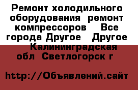 Ремонт холодильного оборудования, ремонт компрессоров. - Все города Другое » Другое   . Калининградская обл.,Светлогорск г.